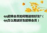 qq超級會員如何贈送給好友?（qq怎么贈送好友超級會員）