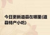 今日更新道縣在哪里(道縣特產(chǎn)小吃)