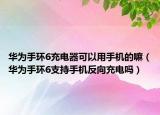 華為手環(huán)6充電器可以用手機的嘛（華為手環(huán)6支持手機反向充電嗎）