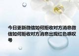 今日更新微信如何拒收對方消息微信如何拒收對方消息出現(xiàn)紅色感嘆號