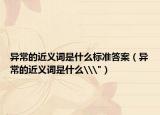 異常的近義詞是什么標(biāo)準(zhǔn)答案（異常的近義詞是什么\