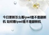今日更新怎么看ipad是不是翻新機(jī) 如何看ipad是不是翻新機(jī)