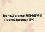 ipone11promax是雙卡雙待嗎（ipone11promax 尺寸）