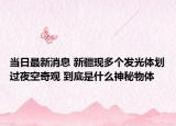 當(dāng)日最新消息 新疆現(xiàn)多個(gè)發(fā)光體劃過夜空奇觀 到底是什么神秘物體
