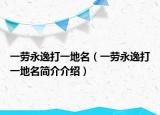 一勞永逸打一地名（一勞永逸打一地名簡(jiǎn)介介紹）