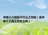 中鐵十八局是干什么工作的（去中鐵十八局工作怎么樣）