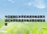 今日更新紅米手機(jī)快速充電設(shè)置方法紅米手機(jī)快速充電設(shè)置在哪里設(shè)置