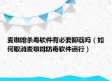 麥咖啡殺毒軟件有必要卸載嗎（如何取消麥咖啡防毒軟件運(yùn)行）
