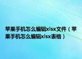 蘋(píng)果手機(jī)怎么編輯xlsx文件（蘋(píng)果手機(jī)怎么編輯xlsx表格）