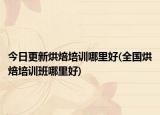 今日更新烘焙培訓哪里好(全國烘焙培訓班哪里好)