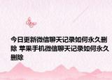 今日更新微信聊天記錄如何永久刪除 蘋果手機(jī)微信聊天記錄如何永久刪除