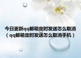 今日更新qq郵箱定時發(fā)送怎么取消（qq郵箱定時發(fā)送怎么取消手機(jī)）