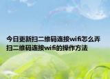 今日更新掃二維碼連接wifi怎么弄 掃二維碼連接wifi的操作方法