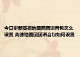 今日更新高德地圖團(tuán)團(tuán)語(yǔ)音包怎么設(shè)置 高德地圖團(tuán)團(tuán)語(yǔ)音包如何設(shè)置