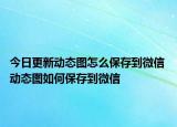 今日更新動態(tài)圖怎么保存到微信 動態(tài)圖如何保存到微信