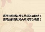 喜馬拉雅跳過片頭片尾怎么取消（喜馬拉雅跳過片頭片尾怎么設(shè)置）