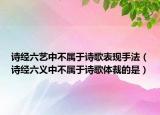 詩經(jīng)六藝中不屬于詩歌表現(xiàn)手法（詩經(jīng)六義中不屬于詩歌體裁的是）