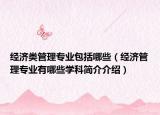 經(jīng)濟(jì)類管理專業(yè)包括哪些（經(jīng)濟(jì)管理專業(yè)有哪些學(xué)科簡(jiǎn)介介紹）
