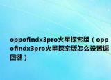 oppofindx3pro火星探索版（oppofindx3pro火星探索版怎么設(shè)置返回鍵）