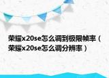 榮耀x20se怎么調(diào)到極限幀率（榮耀x20se怎么調(diào)分辨率）