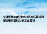 今日更新qq直播魅力值怎么算錢百度貼吧直播魅力值怎么算錢