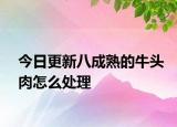 今日更新八成熟的牛頭肉怎么處理