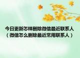 今日更新怎樣刪除微信最近聯(lián)系人（微信怎么刪除最近常用聯(lián)系人）