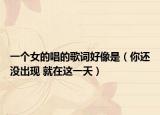 一個女的唱的歌詞好像是（你還沒出現(xiàn) 就在這一天）
