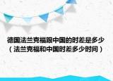 德國法蘭克福跟中國的時差是多少（法蘭克福和中國時差多少時間）