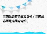 三國(guó)殺春哥的真實(shí)身份（三國(guó)殺春哥是誰(shuí)簡(jiǎn)介介紹）