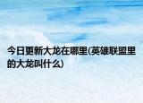 今日更新大龍?jiān)谀睦?英雄聯(lián)盟里的大龍叫什么)