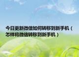 今日更新微信如何轉(zhuǎn)移到新手機（怎樣將微信轉(zhuǎn)移到新手機）