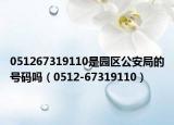 051267319110是園區(qū)公安局的號碼嗎（0512-67319110）