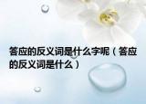 答應(yīng)的反義詞是什么字呢（答應(yīng)的反義詞是什么）