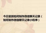 今日更新如何制作微信聊天記錄（如何制作微信聊天記錄小程序）