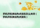手機(jī)開(kāi)機(jī)彈出熱點(diǎn)資訊怎么關(guān)閉（手機(jī)開(kāi)機(jī)彈出熱點(diǎn)資訊）