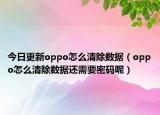 今日更新oppo怎么清除數(shù)據(jù)（oppo怎么清除數(shù)據(jù)還需要密碼呢）