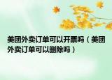 美團(tuán)外賣訂單可以開票嗎（美團(tuán)外賣訂單可以刪除嗎）