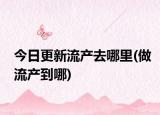 今日更新流產(chǎn)去哪里(做流產(chǎn)到哪)