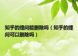知乎的提問(wèn)能刪除嗎（知乎的提問(wèn)可以刪除嗎）