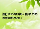 撥打12530收費(fèi)嗎（撥打12599收費(fèi)嗎簡介介紹）