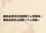 騰訊會員可以同時兩個人登錄嗎（騰訊會員怎么同時二個人登錄）