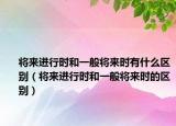 將來進行時和一般將來時有什么區(qū)別（將來進行時和一般將來時的區(qū)別）