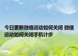 今日更新微信運(yùn)動如何關(guān)閉 微信運(yùn)動如何關(guān)閉手機(jī)計步