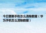 今日更新手機怎么清除數(shù)據(jù)（華為手機怎么清除數(shù)據(jù)）