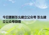 今日更新怎么建立公眾號 怎么建立公眾號微信