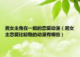 男女主角在一起的戀愛動漫（男女主戀愛比較穩(wěn)的動漫有哪些）
