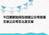 今日更新如何在微信公眾號(hào)發(fā)表文章公眾號(hào)怎么發(fā)文章