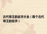 古代帝王的名字大全（取個(gè)古代帝王的名字）