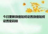 今日更新微信如何設(shè)置微信如何設(shè)置密碼鎖